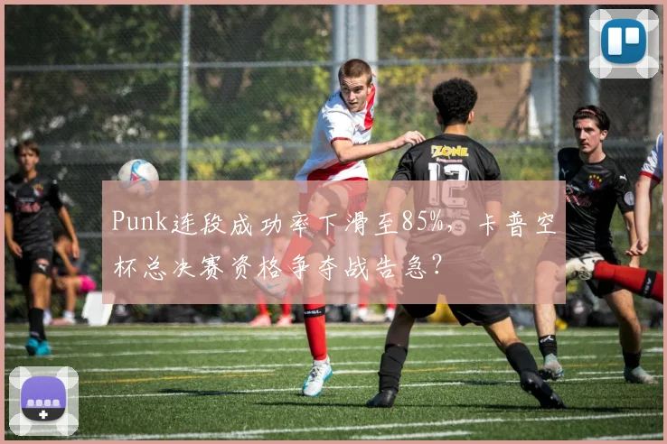 Punk连段成功率下滑至85%，卡普空杯总决赛资格争夺战告急？