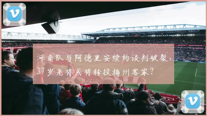 河南队与阿德里安续约谈判破裂，37岁老将或将转投梅州客家？