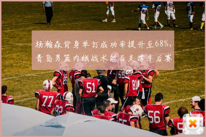 杨瀚森背身单打成功率提升至68%,青岛男篮内线战术能否支撑季后赛八强目标?
