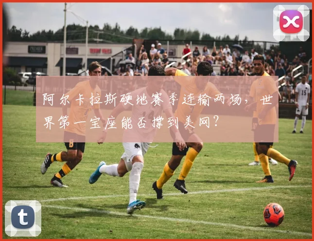 阿尔卡拉斯硬地赛季连输两场，世界第一宝座能否撑到美网？
